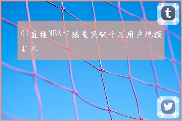 01直播NBA下载量突破千万用户规模扩大