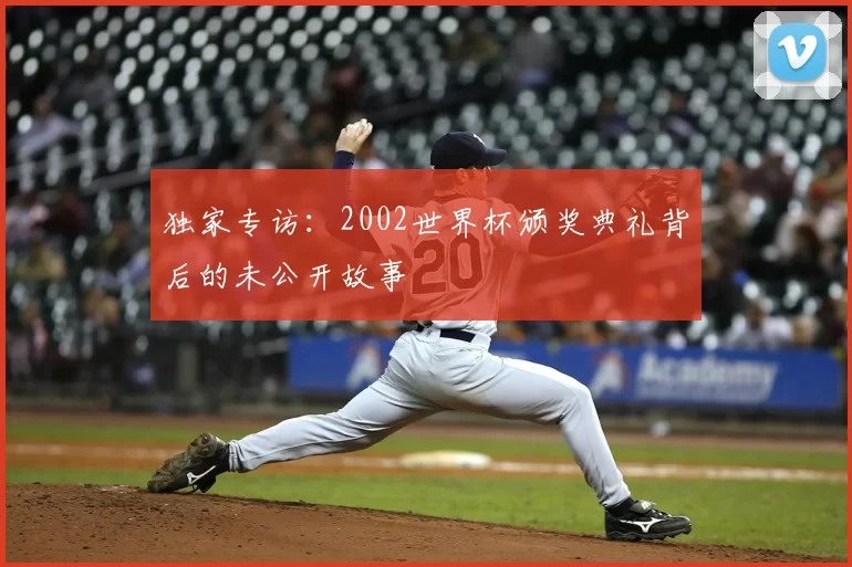 独家专访:2002世界杯颁奖典礼背后的未公开故事