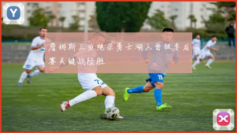 詹姆斯三分绝杀勇士湖人晋级季后赛关键战险胜