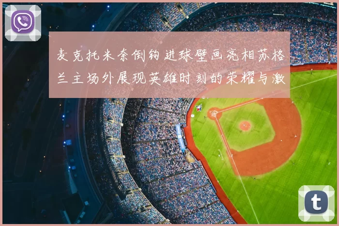 麦克托米奈倒钩进球壁画亮相苏格兰主场外展现英雄时刻的荣耀与激情