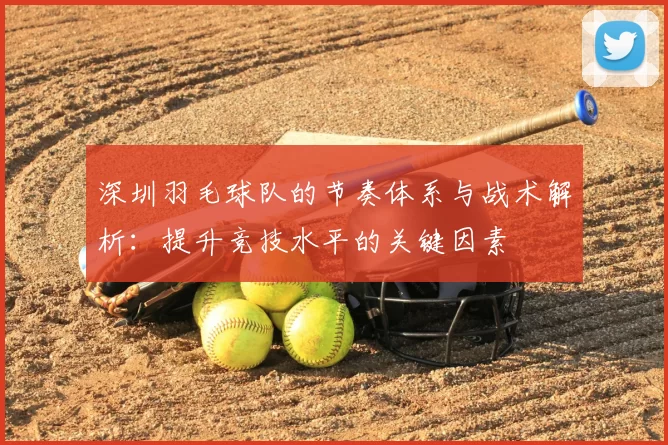 深圳羽毛球队的节奏体系与战术解析：提升竞技水平的关键因素