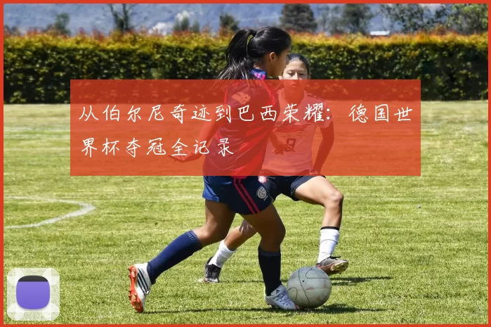 从伯尔尼奇迹到巴西荣耀:德国世界杯夺冠全记录