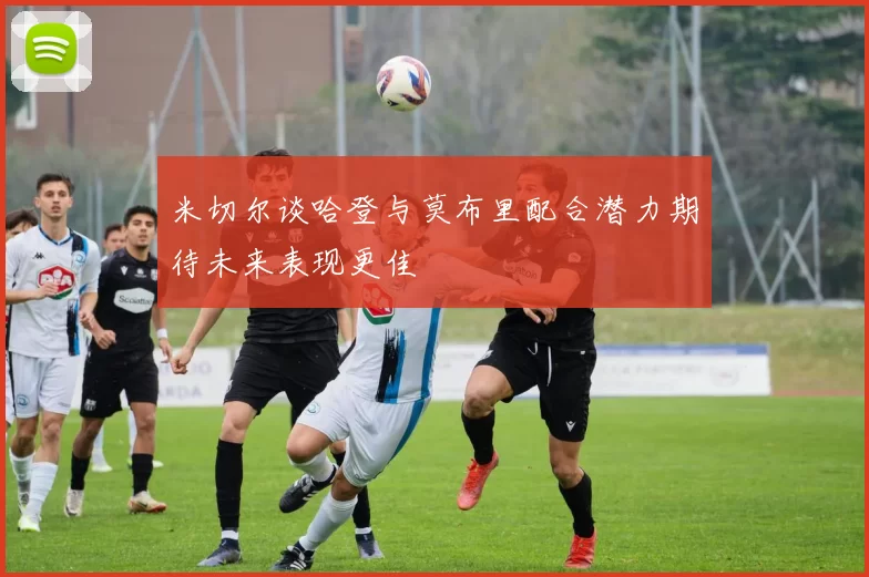 米切尔谈哈登与莫布里配合潜力期待未来表现更佳