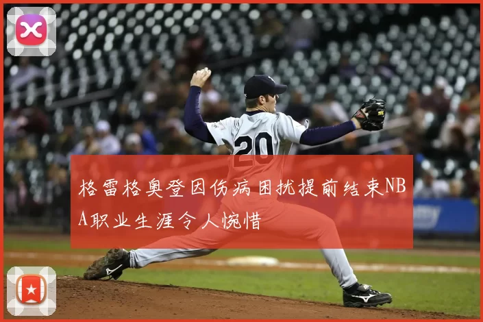 格雷格奥登因伤病困扰提前结束NBA职业生涯令人惋惜