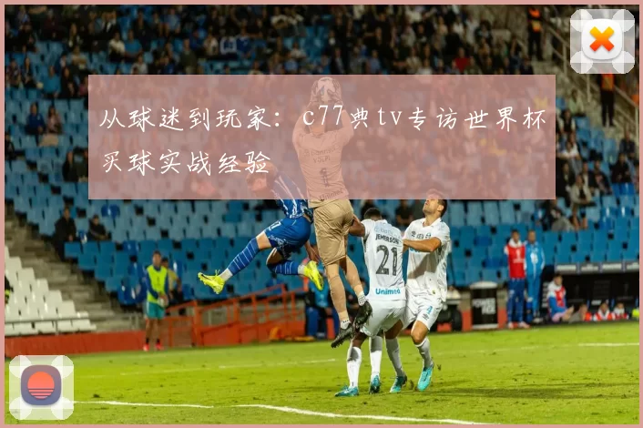 从球迷到玩家:c77典tv专访世界杯买球实战经验