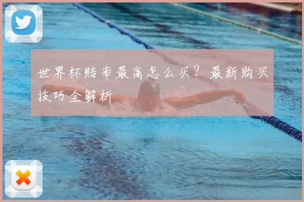 世界杯赔率最高怎么买？最新购买技巧全解析