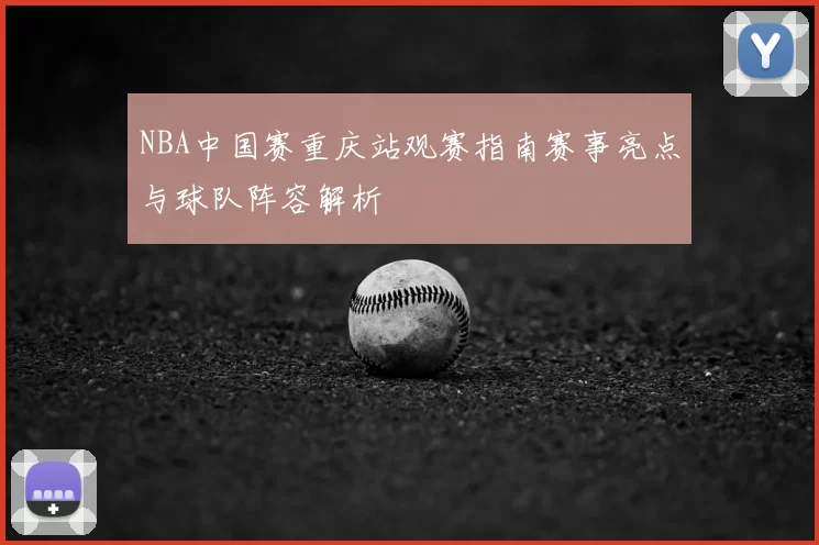 NBA中国赛重庆站观赛指南赛事亮点与球队阵容解析
