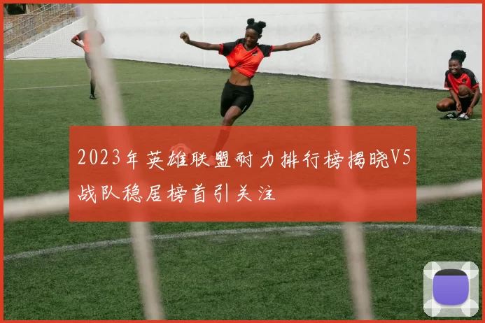 2023年英雄联盟耐力排行榜揭晓V5战队稳居榜首引关注