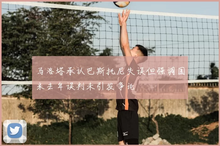 马洛塔承认巴斯托尼失误但强调国米去年误判未引发争论