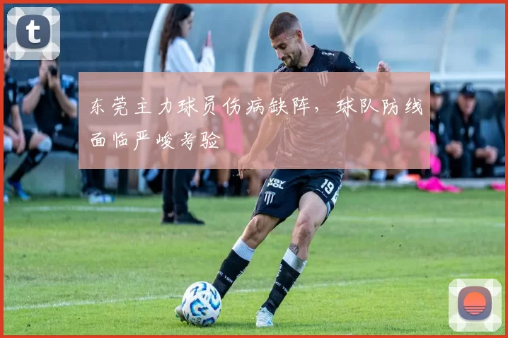 东莞主力球员伤病缺阵,球队防线面临严峻考验