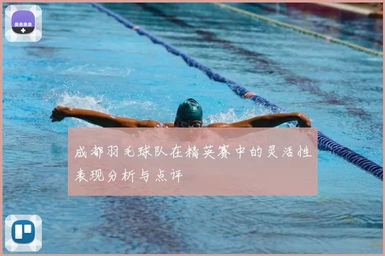 成都羽毛球队在精英赛中的灵活性表现分析与点评