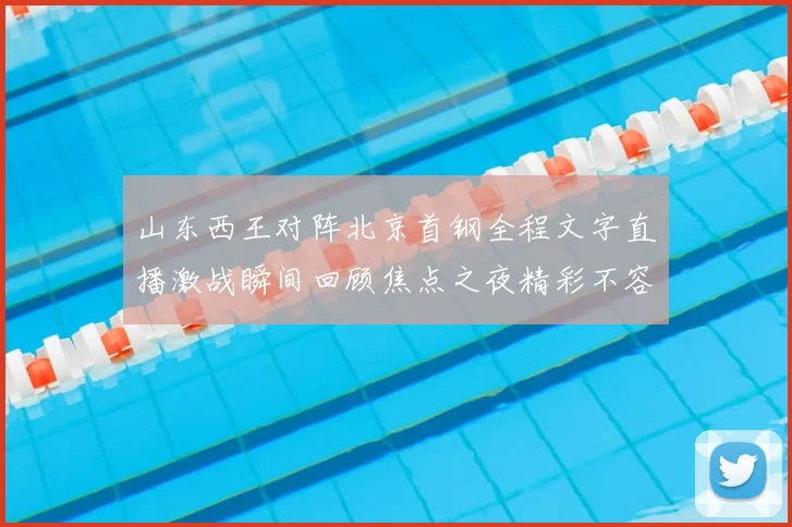 山东西王对阵北京首钢全程文字直播激战瞬间回顾焦点之夜精彩不容错过