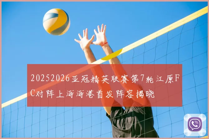 20252026亚冠精英联赛第7轮江原FC对阵上海海港首发阵容揭晓