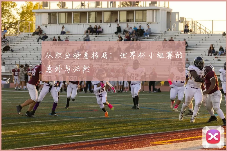 从积分榜看格局:世界杯小组赛的意外与必然