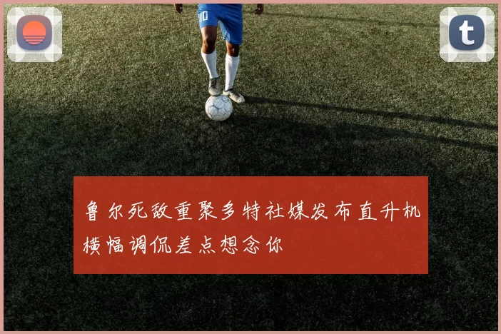 鲁尔死敌重聚多特社媒发布直升机横幅调侃差点想念你