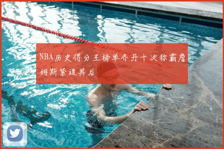 NBA历史得分王榜单乔丹十次称霸詹姆斯紧追其后