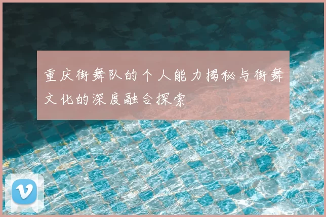 重庆街舞队的个人能力揭秘与街舞文化的深度融合探索