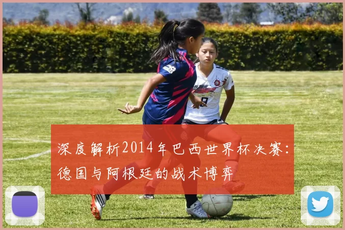 深度解析2014年巴西世界杯决赛:德国与阿根廷的战术博弈