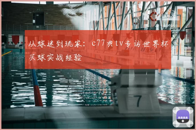 从球迷到玩家:c77典tv专访世界杯买球实战经验