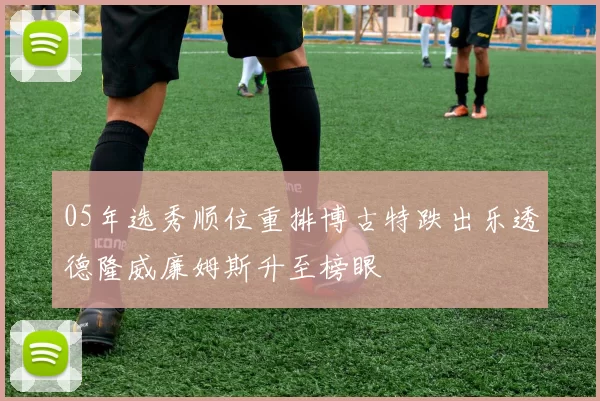 05年选秀顺位重排博古特跌出乐透德隆威廉姆斯升至榜眼