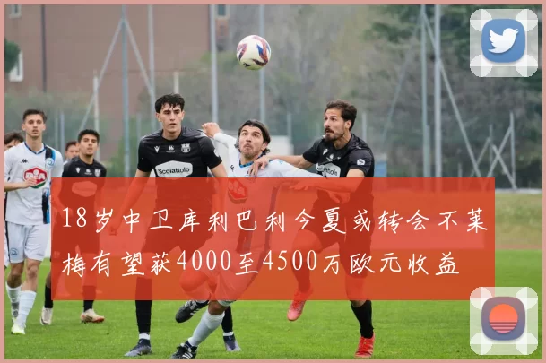 18岁中卫库利巴利今夏或转会不莱梅有望获4000至4500万欧元收益