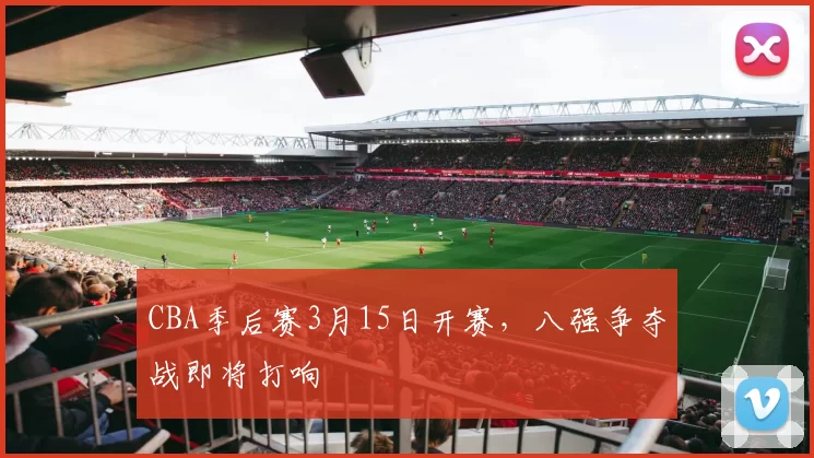CBA季后赛3月15日开赛，八强争夺战即将打响