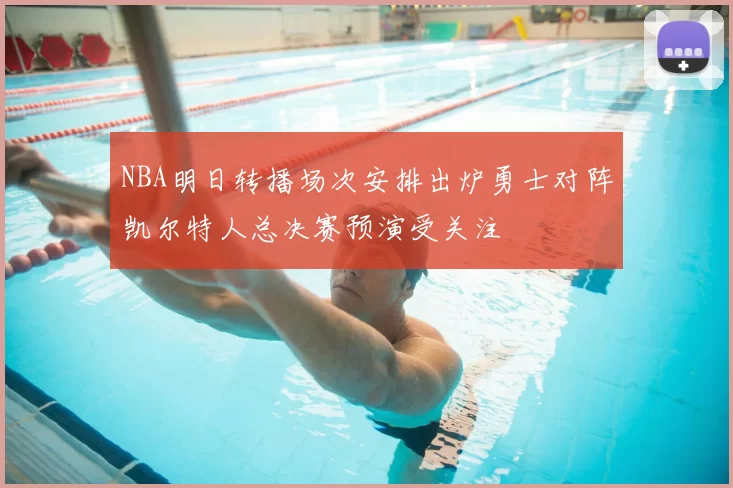 NBA明日转播场次安排出炉勇士对阵凯尔特人总决赛预演受关注