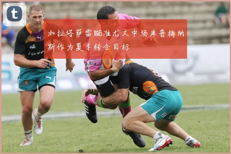 加拉塔萨雷瞄准尤文中场库普梅纳斯作为夏季转会目标