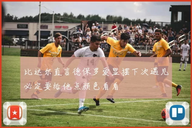 比达尔直言德保罗爱显摆下次遇见必定要给他点颜色看看