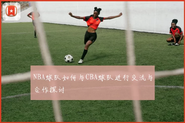 NBA球队如何与CBA球队进行交流与合作探讨