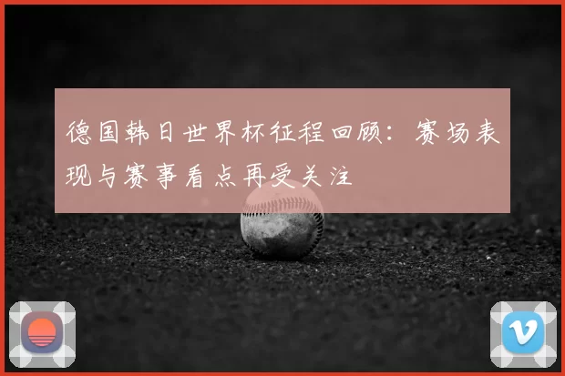 德国韩日世界杯征程回顾:赛场表现与赛事看点再受关注