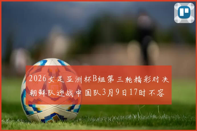 2026女足亚洲杯B组第三轮精彩对决朝鲜队迎战中国队3月9日17时不容错过