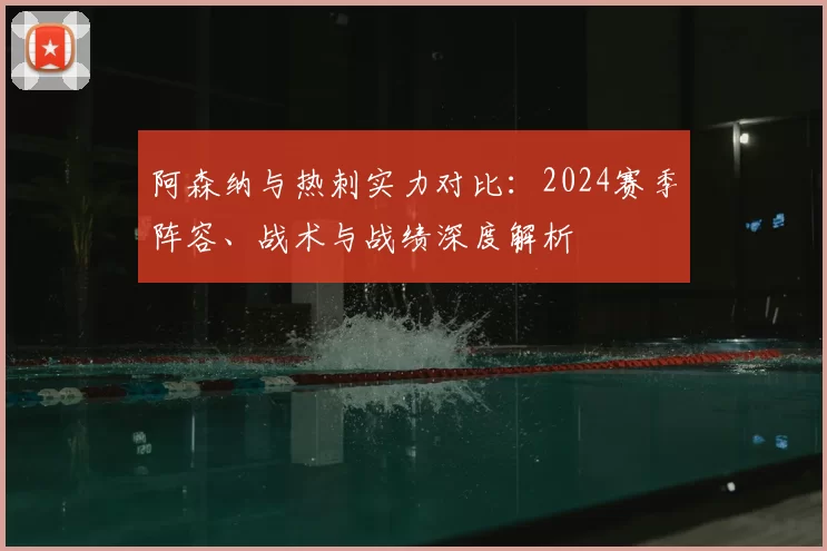 阿森纳与热刺实力对比:2024赛季阵容、战术与战绩深度解析