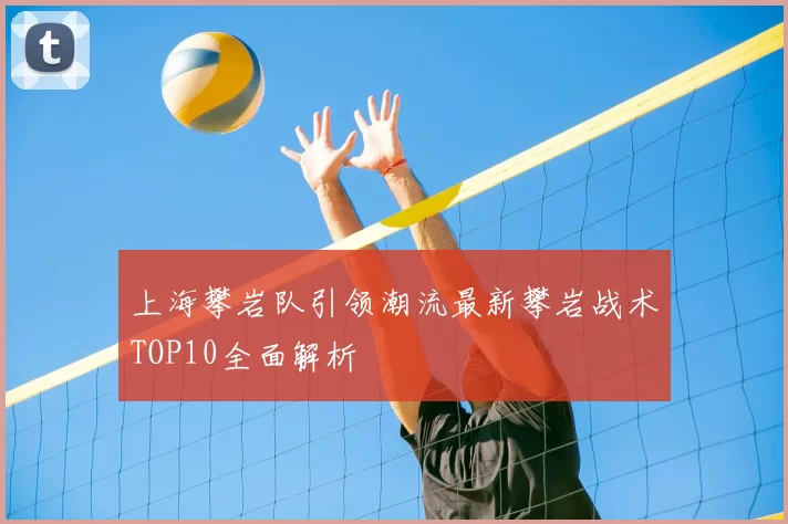 上海攀岩队引领潮流最新攀岩战术TOP10全面解析