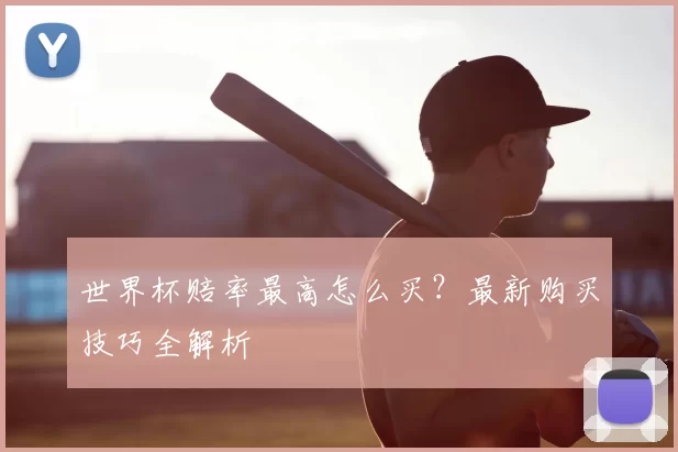 世界杯赔率最高怎么买?最新购买技巧全解析