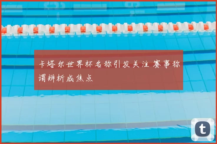 卡塔尔世界杯名称引发关注 赛事称谓辨析成焦点