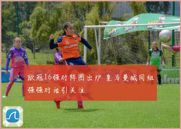 欧冠16强对阵图出炉 皇马曼城同组强强对话引关注