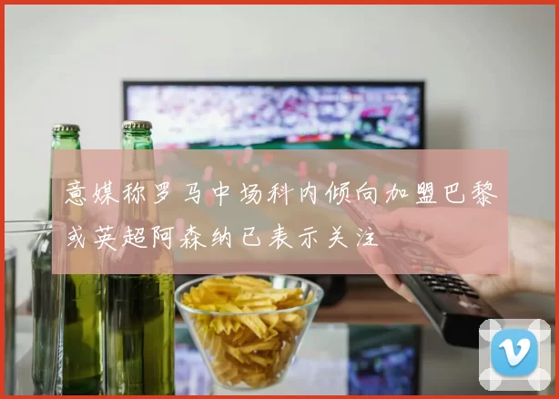 意媒称罗马中场科内倾向加盟巴黎或英超阿森纳已表示关注