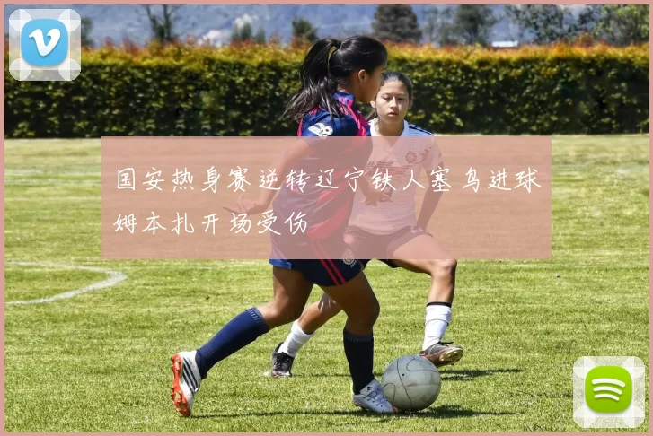 国安热身赛逆转辽宁铁人塞鸟进球姆本扎开场受伤