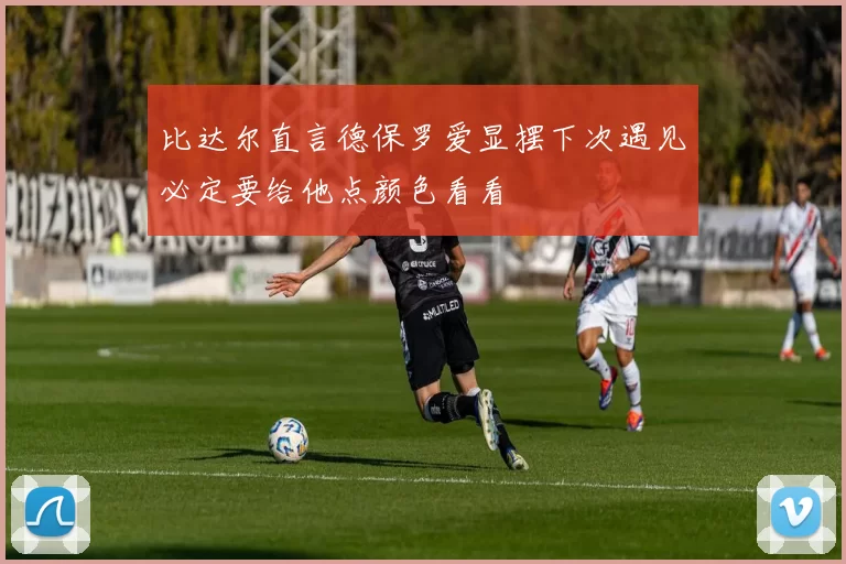 比达尔直言德保罗爱显摆下次遇见必定要给他点颜色看看