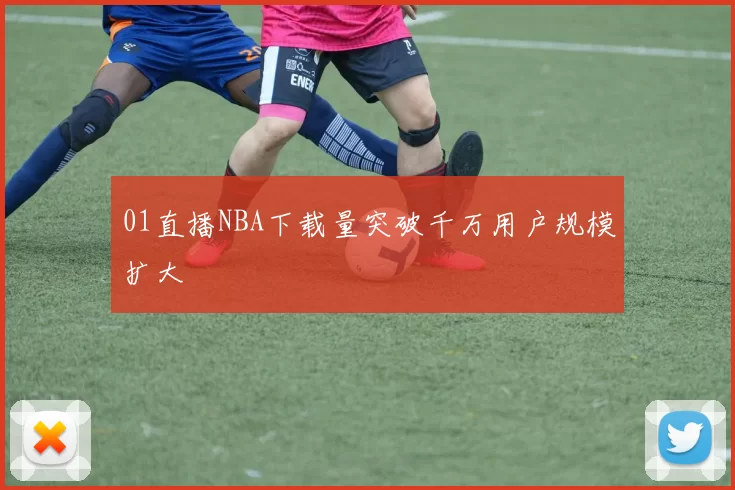 01直播NBA下载量突破千万用户规模扩大