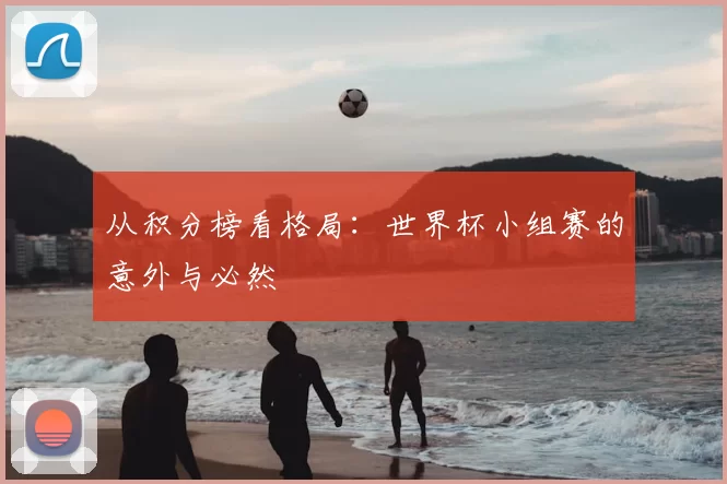 从积分榜看格局:世界杯小组赛的意外与必然