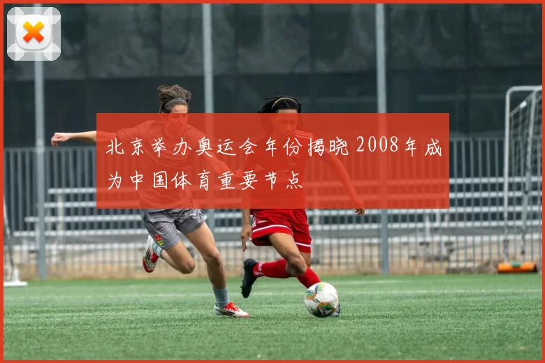 北京举办奥运会年份揭晓 2008年成为中国体育重要节点