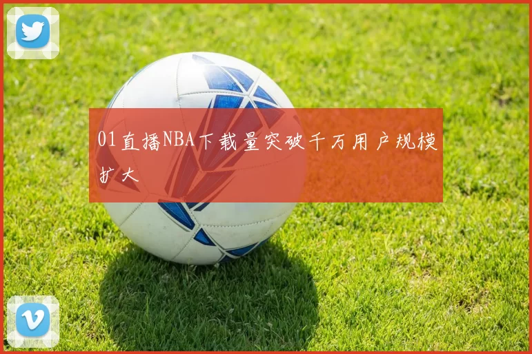 01直播NBA下载量突破千万用户规模扩大
