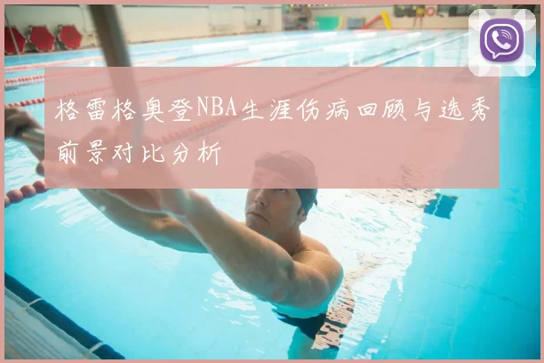 格雷格奥登NBA生涯伤病回顾与选秀前景对比分析