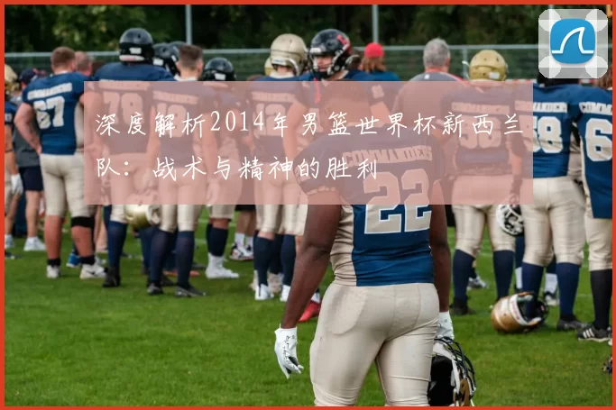 深度解析2014年男篮世界杯新西兰队:战术与精神的胜利