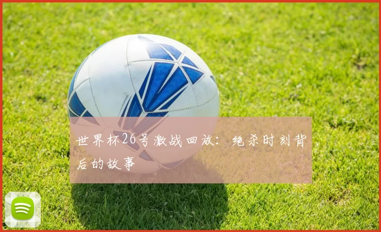 世界杯26号激战回放：绝杀时刻背后的故事