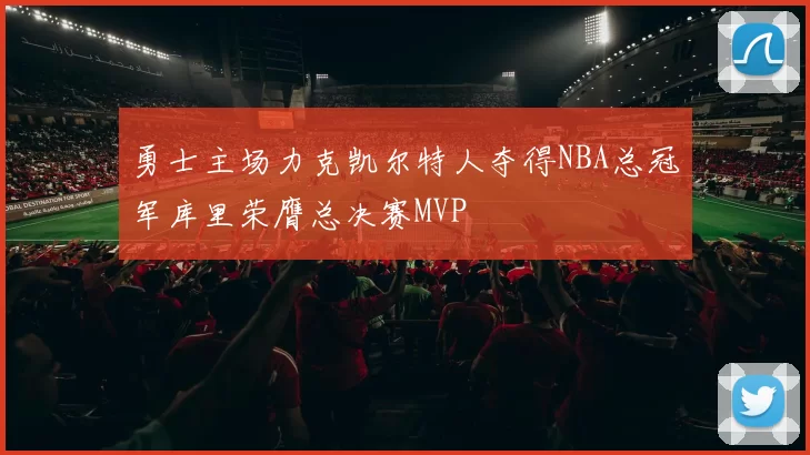 勇士主场力克凯尔特人夺得NBA总冠军库里荣膺总决赛MVP