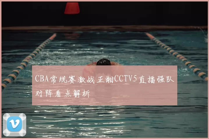 CBA常规赛激战正酣CCTV5直播强队对阵看点解析