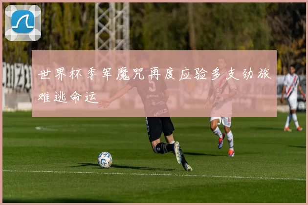 世界杯季军魔咒再度应验多支劲旅难逃命运